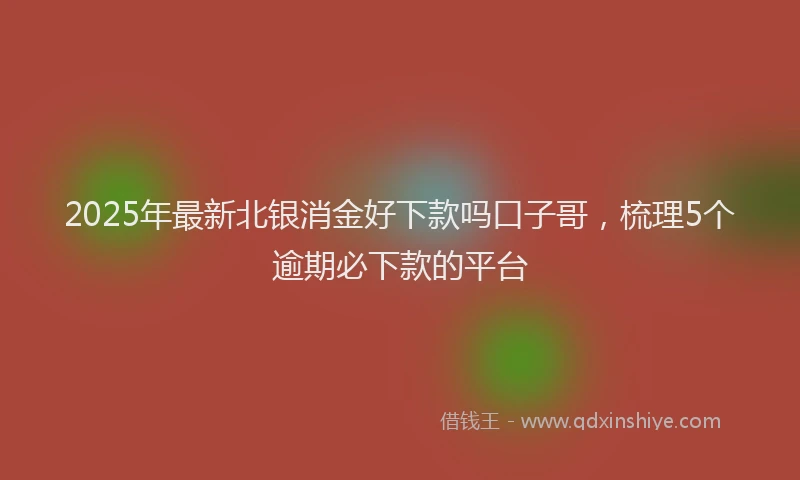 2025年最新北银消金好下款吗口子哥，梳理5个逾期必下款的平台