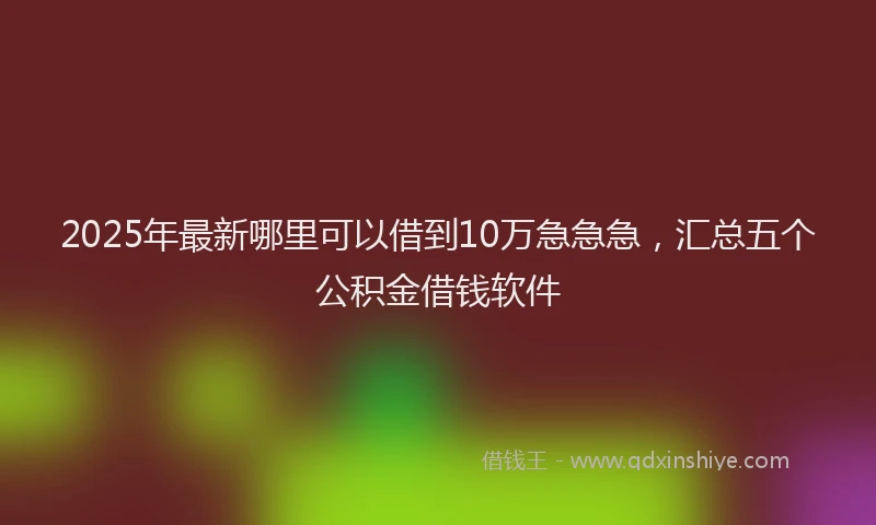 2025年最新哪里可以借到10万急急急，汇总五个公积金借钱软件