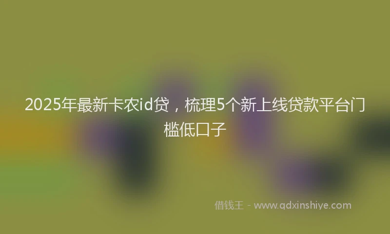2025年最新卡农id贷，梳理5个新上线贷款平台门槛低口子