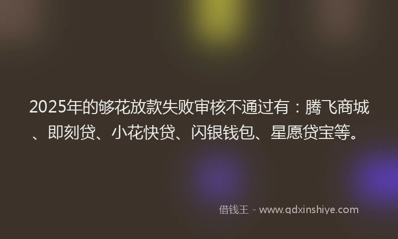 2025年的够花放款失败审核不通过有：腾飞商城、即刻贷、小花快贷、闪银钱包、星愿贷宝等。