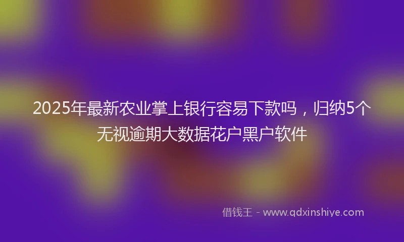 2025年最新农业掌上银行容易下款吗，归纳5个无视逾期大数据花户黑户软件