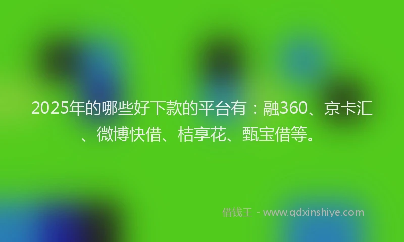 2025年的哪些好下款的平台有：融360、京卡汇、微博快借、桔享花、甄宝借等。