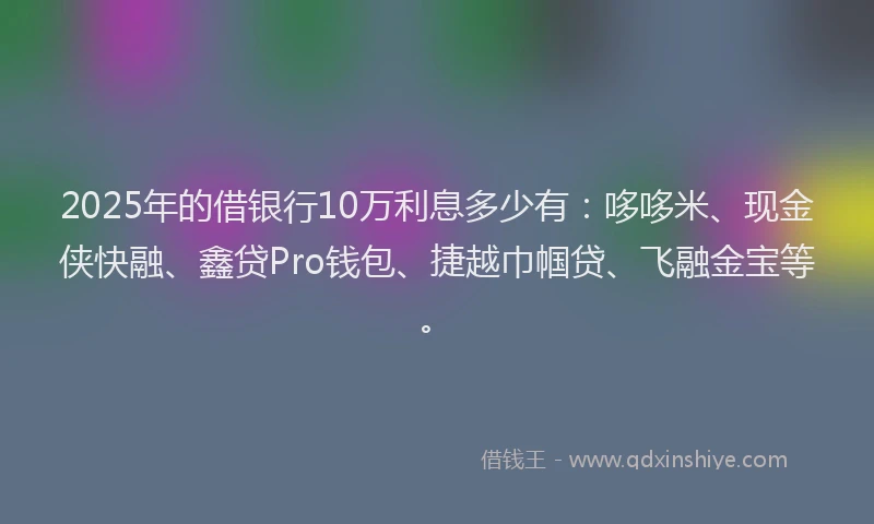 2025年的借银行10万利息多少有：哆哆米、现金侠快融、鑫贷Pro钱包、捷越巾帼贷、飞融金宝等。