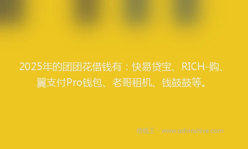 2025年的团团花借钱有：快易贷宝、RICH-购、翼支付Pro钱包、老哥租机、钱鼓鼓等。