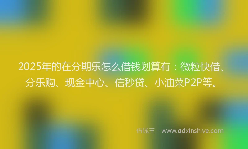 2025年的在分期乐怎么借钱划算有：微粒快借、分乐购、现金中心、信秒贷、小油菜P2P等。