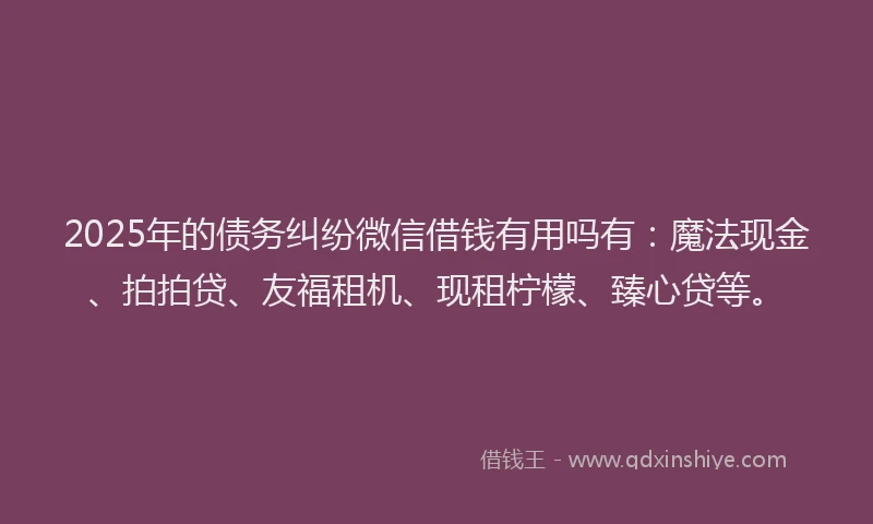 2025年的债务纠纷微信借钱有用吗有：魔法现金、拍拍贷、友福租机、现租柠檬、臻心贷等。