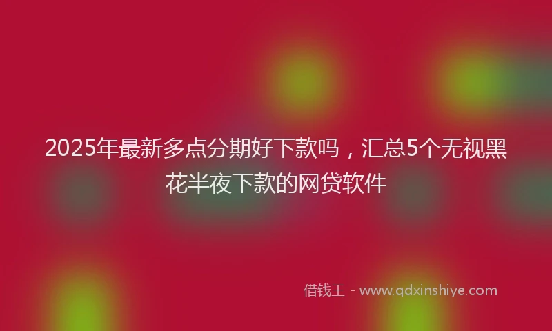 2025年最新多点分期好下款吗，汇总5个无视黑花半夜下款的网贷软件