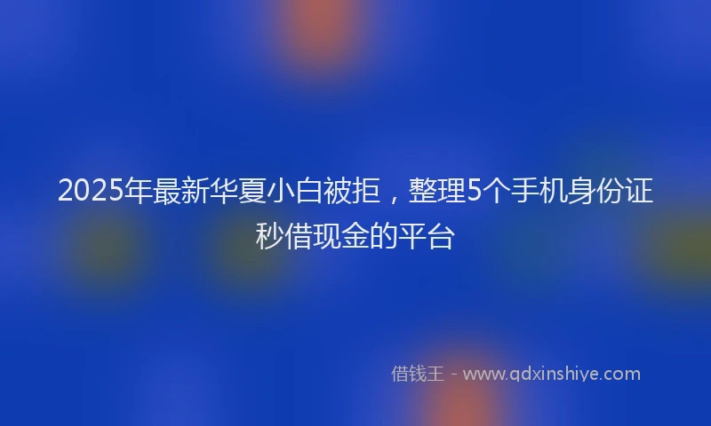 2025年最新华夏小白被拒，整理5个手机身份证秒借现金的平台