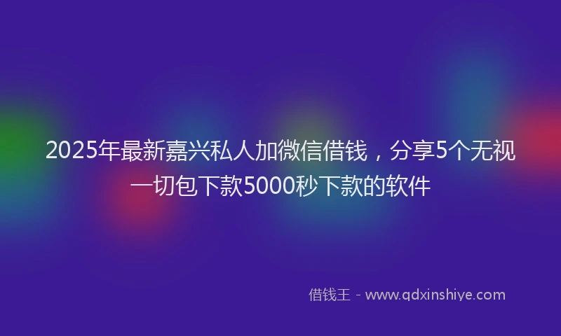 2025年最新嘉兴私人加微信借钱，分享5个无视一切包下款5000秒下款的软件