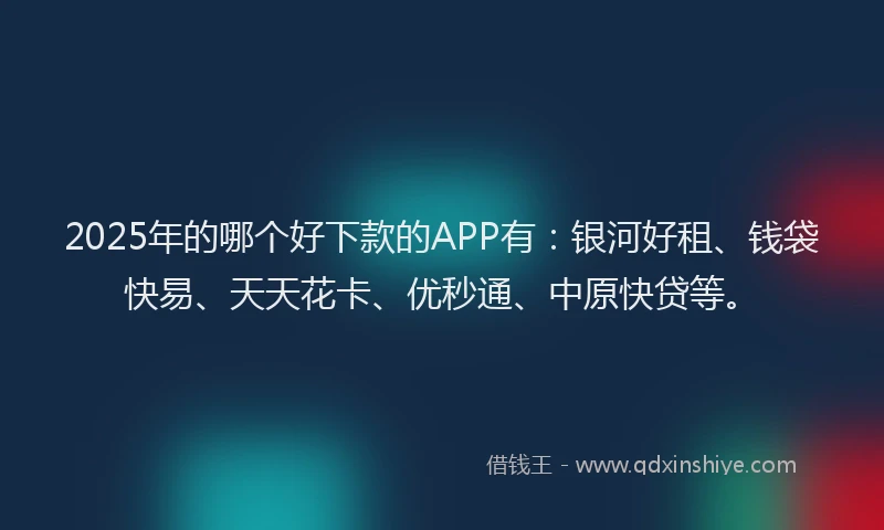 2025年的哪个好下款的APP有：银河好租、钱袋快易、天天花卡、优秒通、中原快贷等。