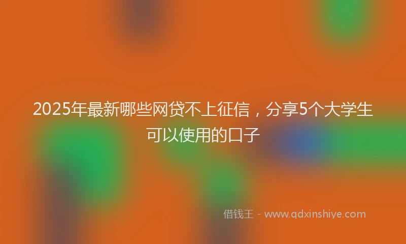 2025年最新哪些网贷不上征信，分享5个大学生可以使用的口子
