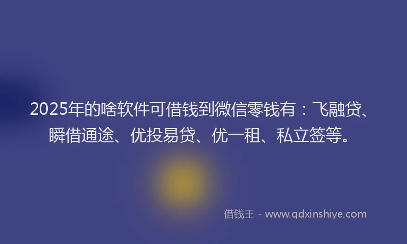 2025年的啥软件可借钱到微信零钱有：飞融贷、瞬借通途、优投易贷、优一租、私立签等。