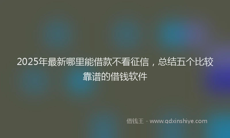 2025年最新哪里能借款不看征信，总结五个比较靠谱的借钱软件