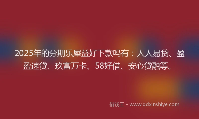 2025年的分期乐犀益好下款吗有：人人易贷、盈盈速贷、玖富万卡、58好借、安心贷融等。
