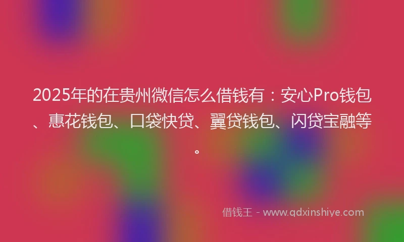 2025年的在贵州微信怎么借钱有：安心Pro钱包、惠花钱包、口袋快贷、翼贷钱包、闪贷宝融等。