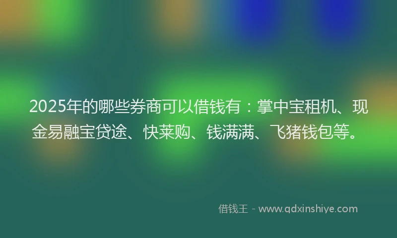 2025年的哪些券商可以借钱有：掌中宝租机、现金易融宝贷途、快莱购、钱满满、飞猪钱包等。