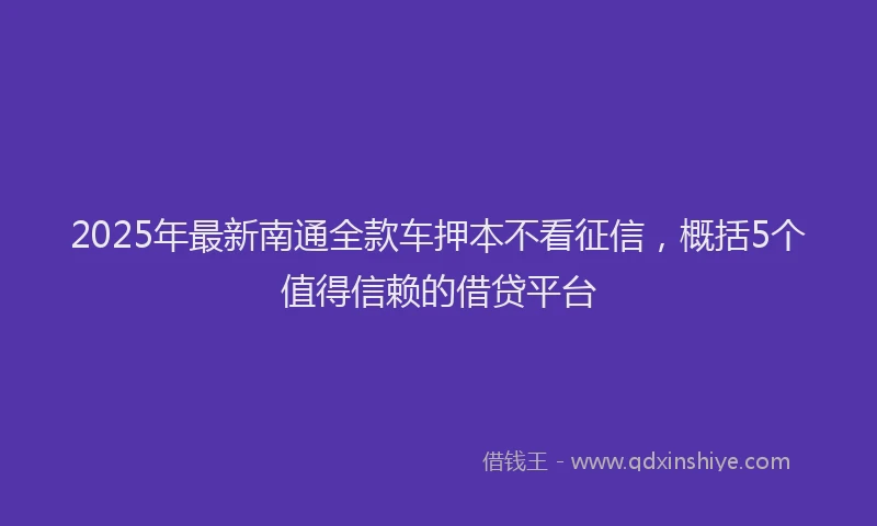 2025年最新南通全款车押本不看征信，概括5个值得信赖的借贷平台