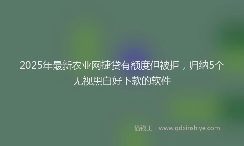 2025年最新农业网捷贷有额度但被拒，归纳5个无视黑白好下款的软件
