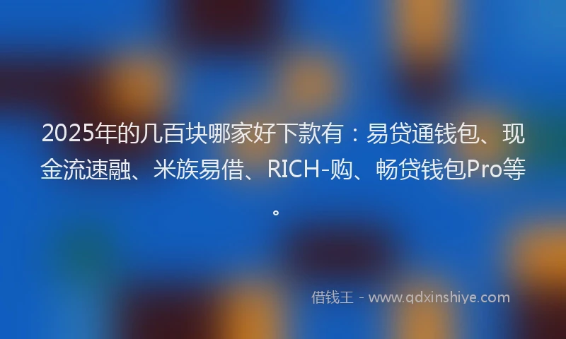 2025年的几百块哪家好下款有：易贷通钱包、现金流速融、米族易借、RICH-购、畅贷钱包Pro等。
