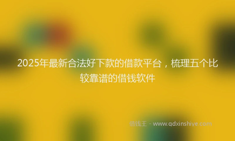 2025年最新合法好下款的借款平台，梳理五个比较靠谱的借钱软件