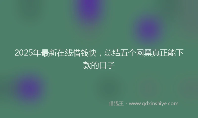 2025年最新在线借钱快，总结五个网黑真正能下款的口子