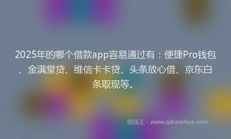 2025年的哪个借款app容易通过有：便捷Pro钱包、金满堂贷、维信卡卡贷、头条放心借、京东白条取现等。