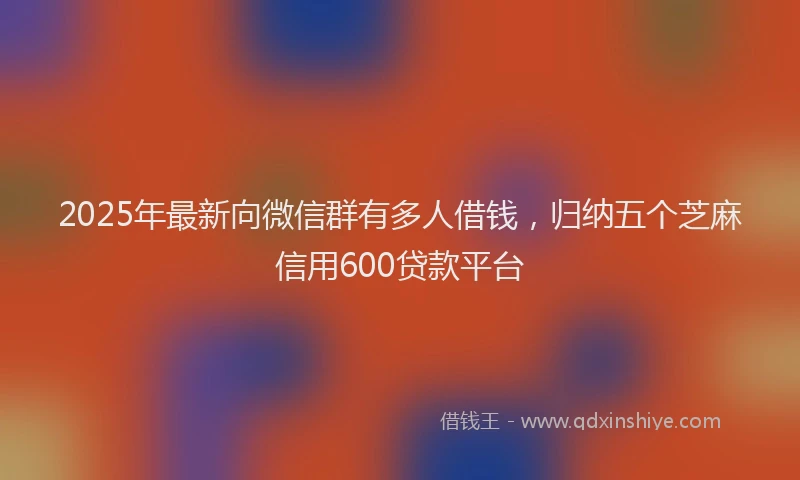 2025年最新向微信群有多人借钱，归纳五个芝麻信用600贷款平台