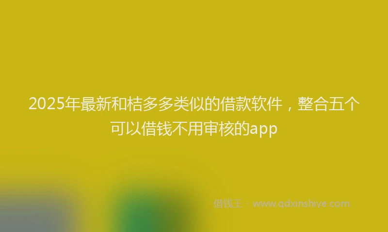 2025年最新和桔多多类似的借款软件，整合五个可以借钱不用审核的app