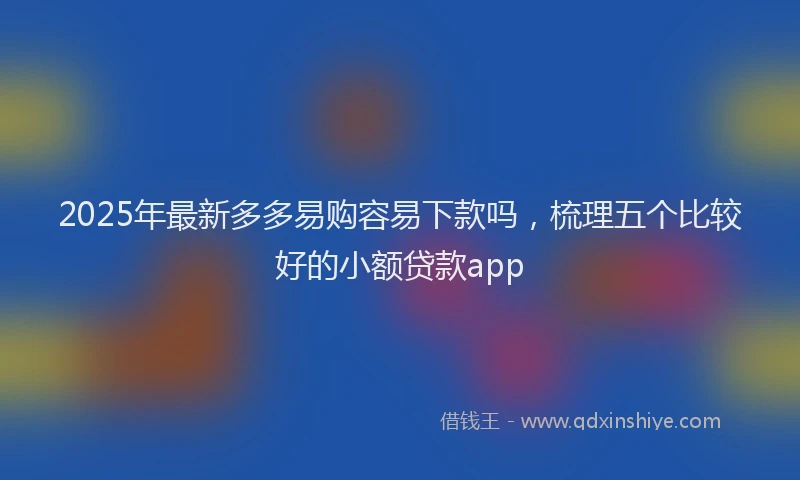 2025年最新多多易购容易下款吗，梳理五个比较好的小额贷款app