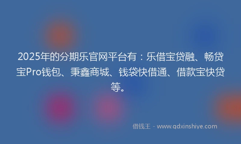 2025年的分期乐官网平台有：乐借宝贷融、畅贷宝Pro钱包、秉鑫商城、钱袋快借通、借款宝快贷等。