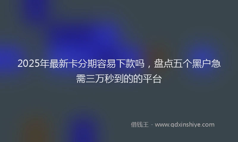 2025年最新卡分期容易下款吗，盘点五个黑户急需三万秒到的的平台