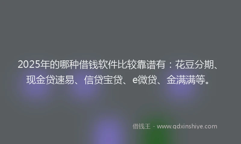 2025年的哪种借钱软件比较靠谱有：花豆分期、现金贷速易、信贷宝贷、e微贷、金满满等。