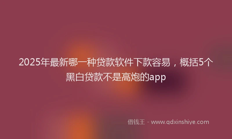 2025年最新哪一种贷款软件下款容易，概括5个黑白贷款不是高炮的app