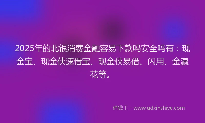 2025年的北银消费金融容易下款吗安全吗有：现金宝、现金侠速借宝、现金侠易借、闪用、金瀛花等。