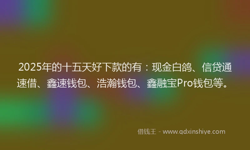 2025年的十五天好下款的有：现金白鸽、信贷通速借、鑫速钱包、浩瀚钱包、鑫融宝Pro钱包等。