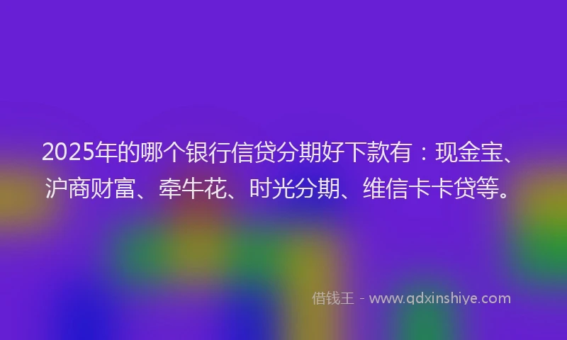 2025年的哪个银行信贷分期好下款有：现金宝、沪商财富、牵牛花、时光分期、维信卡卡贷等。
