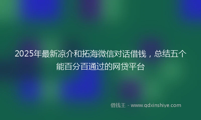 2025年最新凉介和拓海微信对话借钱，总结五个能百分百通过的网贷平台