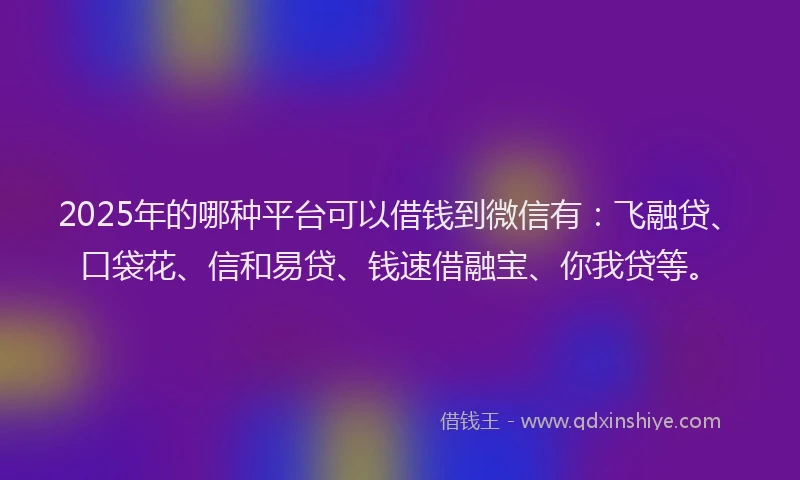 2025年的哪种平台可以借钱到微信有：飞融贷、口袋花、信和易贷、钱速借融宝、你我贷等。