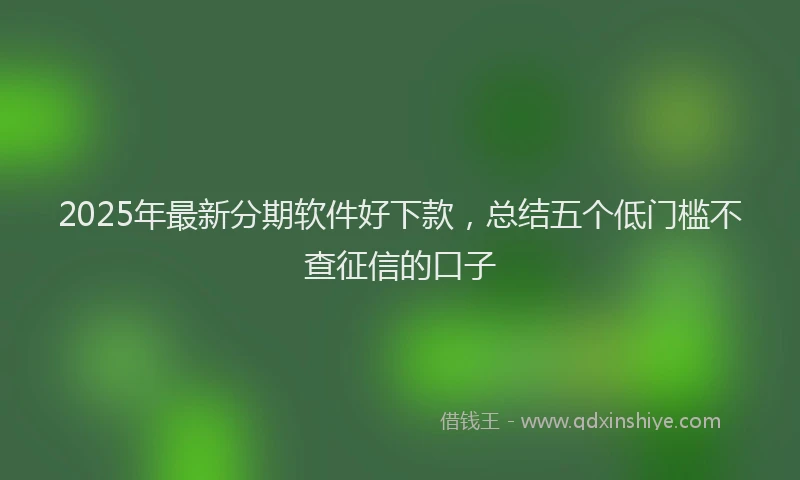 2025年最新分期软件好下款，总结五个低门槛不查征信的口子