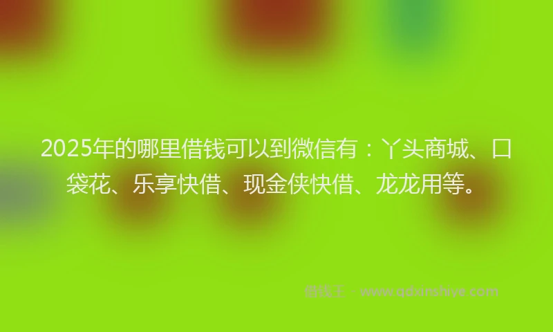 2025年的哪里借钱可以到微信有：丫头商城、口袋花、乐享快借、现金侠快借、龙龙用等。