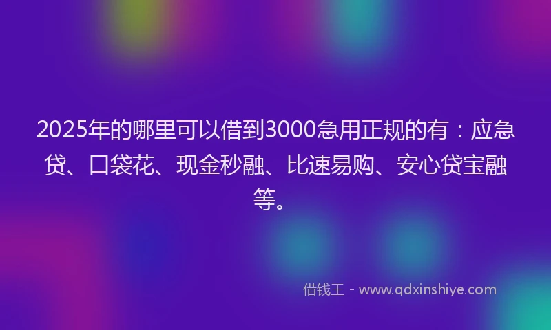 2025年的哪里可以借到3000急用正规的有：应急贷、口袋花、现金秒融、比速易购、安心贷宝融等。
