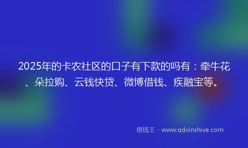 2025年的卡农社区的口子有下款的吗有：牵牛花、朵拉购、云钱快贷、微博借钱、疾融宝等。