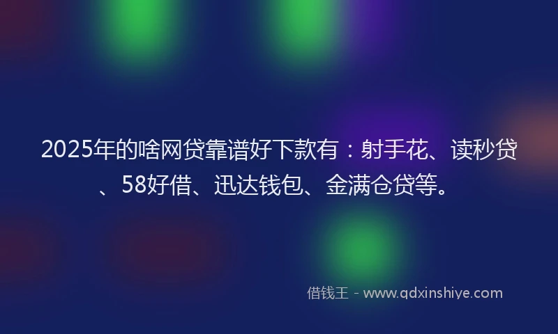 2025年的啥网贷靠谱好下款有：射手花、读秒贷、58好借、迅达钱包、金满仓贷等。