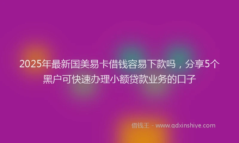 2025年最新国美易卡借钱容易下款吗，分享5个黑户可快速办理小额贷款业务的口子