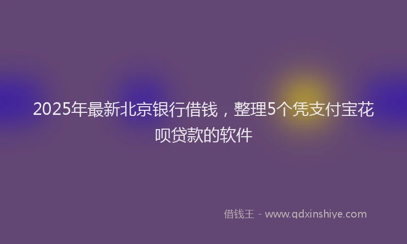 2025年最新北京银行借钱，整理5个凭支付宝花呗贷款的软件