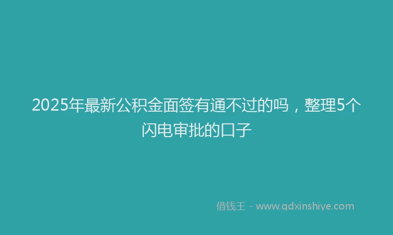 2025年最新公积金面签有通不过的吗，整理5个闪电审批的口子