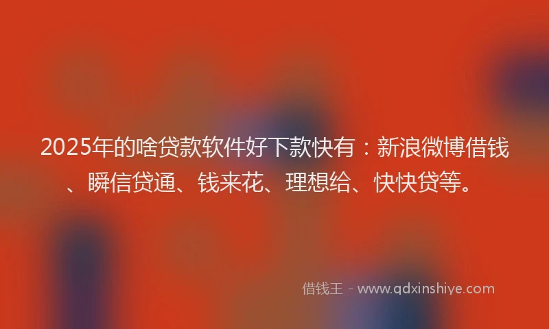 2025年的啥贷款软件好下款快有：新浪微博借钱、瞬信贷通、钱来花、理想给、快快贷等。