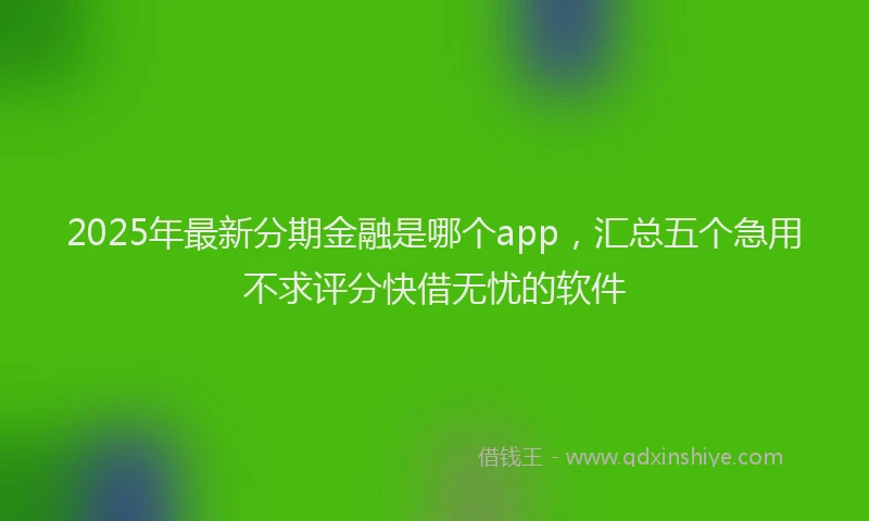 2025年最新分期金融是哪个app，汇总五个急用不求评分快借无忧的软件