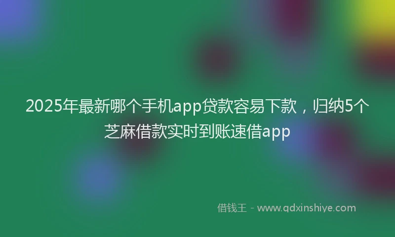 2025年最新哪个手机app贷款容易下款，归纳5个芝麻借款实时到账速借app