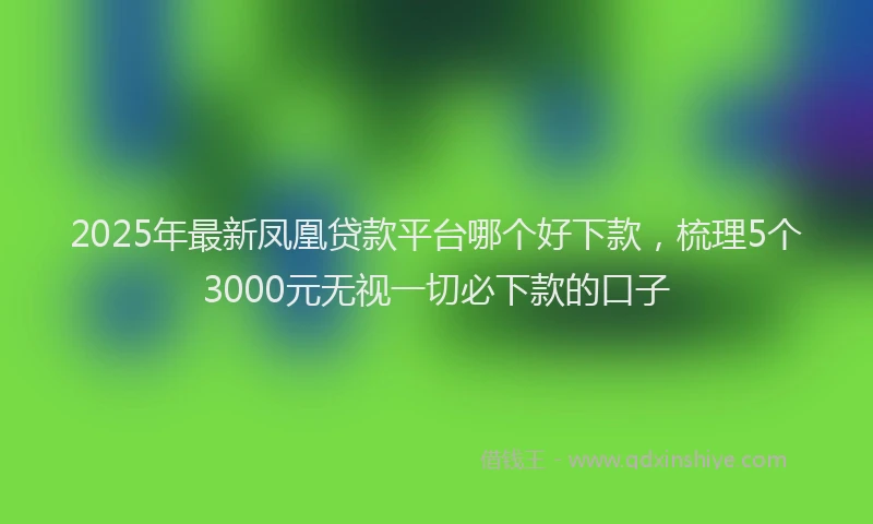 2025年最新凤凰贷款平台哪个好下款，梳理5个3000元无视一切必下款的口子